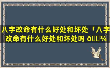 八字改命有什么好处和坏处「八字改命有什么好处和坏处吗 🌾 」
